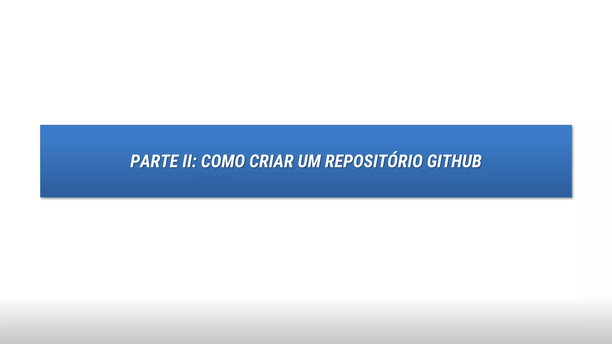 PARTE II: COMO CRIAR UM REPOSITÓRIO GITHUB
 
