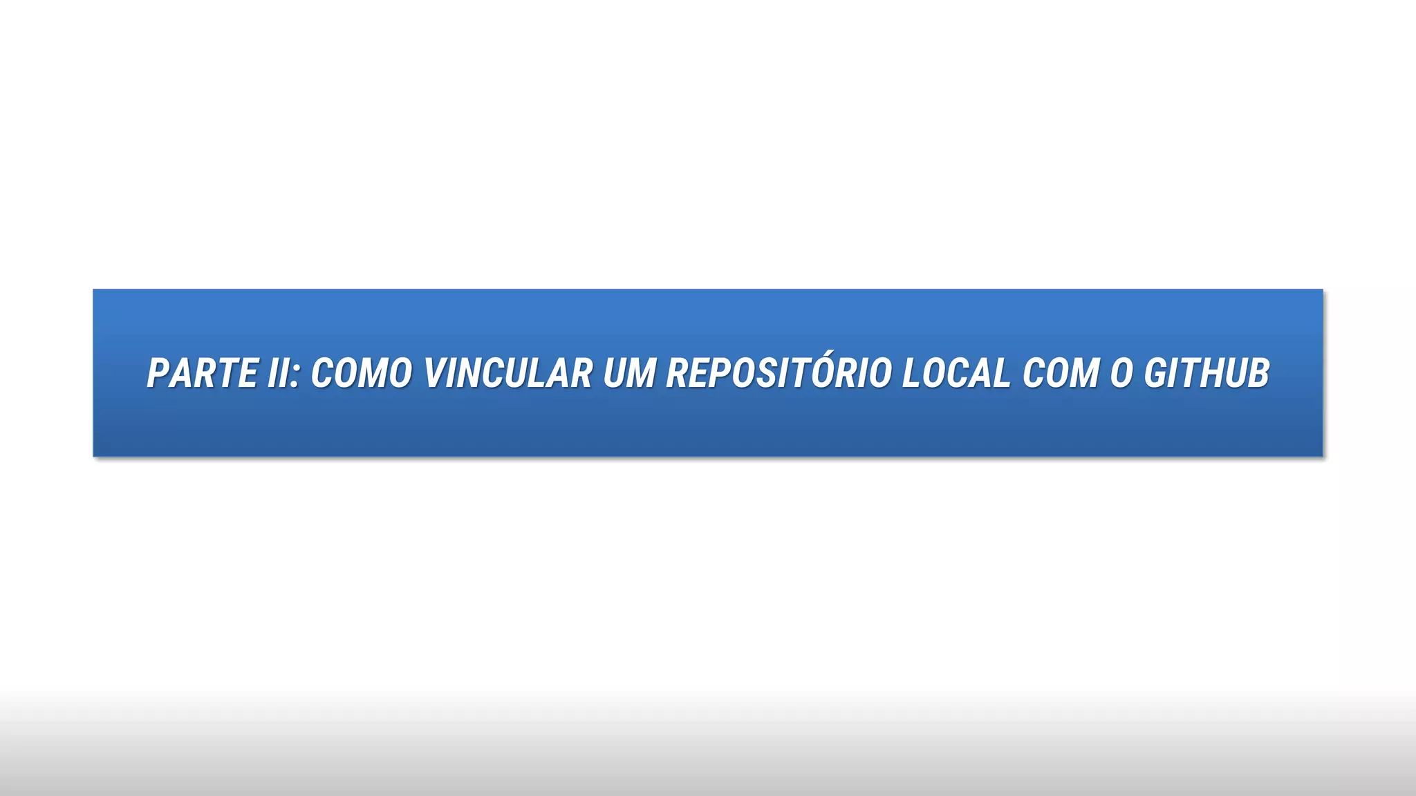 PARTE II: COMO VINCULAR UM REPOSITÓRIO LOCAL COM O GITHUB
 