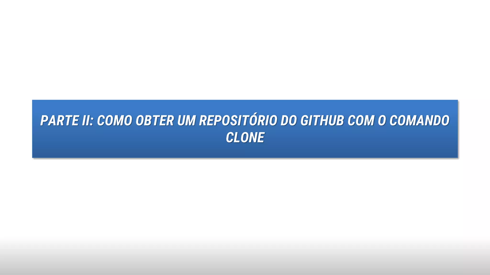 PARTE II: COMO OBTER UM REPOSITÓRIO DO GITHUB COM O COMANDO
CLONE
 