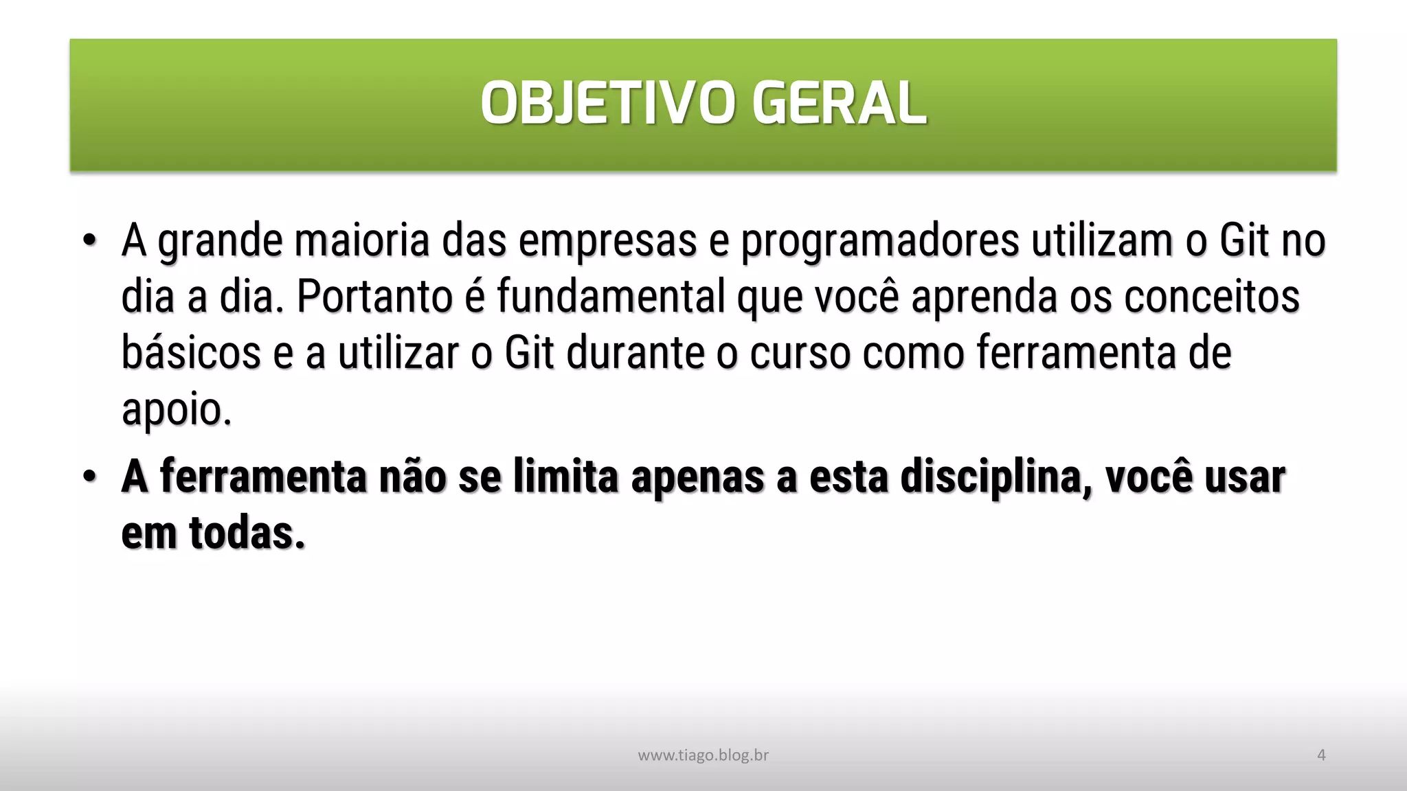OBJETIVO GERAL
• A grande maioria das empresas e programadores utilizam o Git no
dia a dia. Portanto é fundamental que você aprenda os conceitos
básicos e a utilizar o Git durante o curso como ferramenta de
apoio.
• A ferramenta não se limita apenas a esta disciplina, você usar
em todas.
www.tiago.blog.br 4
 