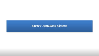 PARTE I: COMANDOS BÁSICOS
 