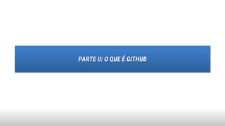 PARTE II: O QUE É GITHUB
 