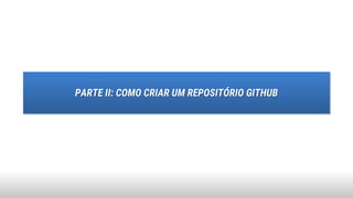 PARTE II: COMO CRIAR UM REPOSITÓRIO GITHUB
 