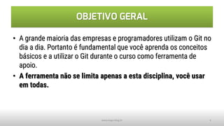 OBJETIVO GERAL
• A grande maioria das empresas e programadores utilizam o Git no
dia a dia. Portanto é fundamental que você aprenda os conceitos
básicos e a utilizar o Git durante o curso como ferramenta de
apoio.
• A ferramenta não se limita apenas a esta disciplina, você usar
em todas.
www.tiago.blog.br 4
 
