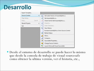 Desarrollo Desde el entorno de desarrollo se puede hacer lo mismo que desde la consola de trabajo de visual sourcesafe como obtener la ultima versión, ver el historia, etc., 