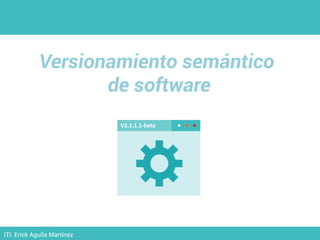 Versionamiento semántico
de software
ITI. Erick Aguila Martínez
V2.1.1.1-beta
 