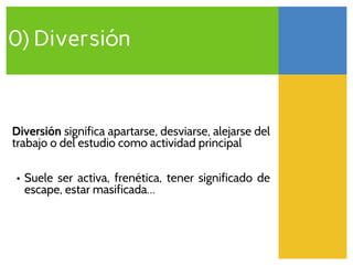 Diversión significa apartarse, desviarse, alejarse del
trabajo o del estudio como actividad principal
• Suele ser activa, frenética, tener significado de
escape, estar masificada…
0) Diversión
 