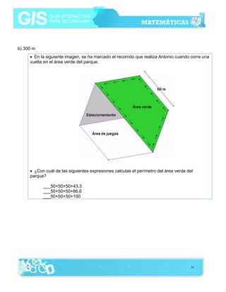b) 300 m
• En la siguiente imagen, se ha marcado el recorrido que realiza Antonio cuando corre una
vuelta en el área verde del parque.

• ¿Con cuál de las siguientes expresiones calculas el perímetro del área verde del
parque?
___50+50+50+43.3
___50+50+50+86.6
___50+50+50+100

54

 