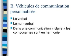 B. Véhicules de communication
personnalisée
 Le verbal
 Le non-verbal
 Dans une communication « claire » les
composantes sont en harmonie
 