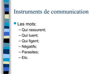 Instruments de communication
 Les mots:
– Qui rassurent;
– Qui tuent;
– Qui figent;
– Négatifs;
– Parasites;
– Etc.
 