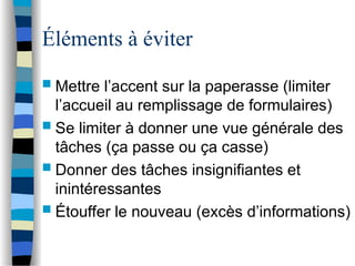 Éléments à éviter
 Mettre l’accent sur la paperasse (limiter
l’accueil au remplissage de formulaires)
 Se limiter à donner une vue générale des
tâches (ça passe ou ça casse)
 Donner des tâches insignifiantes et
inintéressantes
 Étouffer le nouveau (excès d’informations)
 