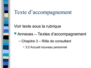 Texte d’accompagnement
Voir texte sous la rubrique
 Annexes – Textes d’accompagnement
– Chapitre 3 – Rôle de consultant
• 3.2 Accueil nouveau personnel
 