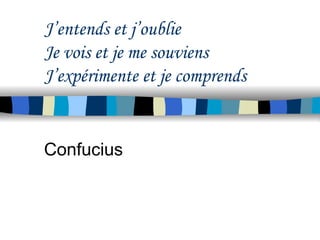 J’entends et j’oublie
Je vois et je me souviens
J’expérimente et je comprends
Confucius
 