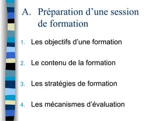 A. Préparation d’une session
de formation
1. Les objectifs d’une formation
2. Le contenu de la formation
3. Les stratégies de formation
4. Les mécanismes d’évaluation
 
