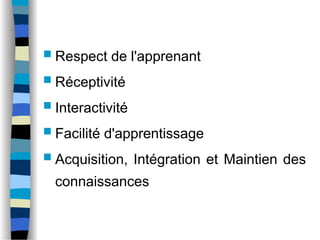  Respect de l'apprenant
 Réceptivité
 Interactivité
 Facilité d'apprentissage
 Acquisition, Intégration et Maintien des
connaissances
 