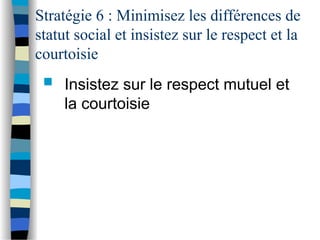 Stratégie 6 : Minimisez les différences de
statut social et insistez sur le respect et la
courtoisie
 Insistez sur le respect mutuel et
la courtoisie
 