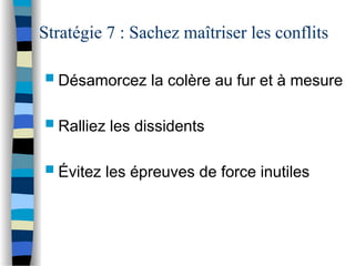 Stratégie 7 : Sachez maîtriser les conflits
 Désamorcez la colère au fur et à mesure
 Ralliez les dissidents
 Évitez les épreuves de force inutiles
 