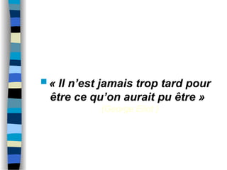  « Il n’est jamais trop tard pour
être ce qu’on aurait pu être »
(George Eliot )
 