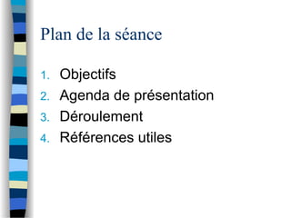 Plan de la séance
1. Objectifs
2. Agenda de présentation
3. Déroulement
4. Références utiles
 