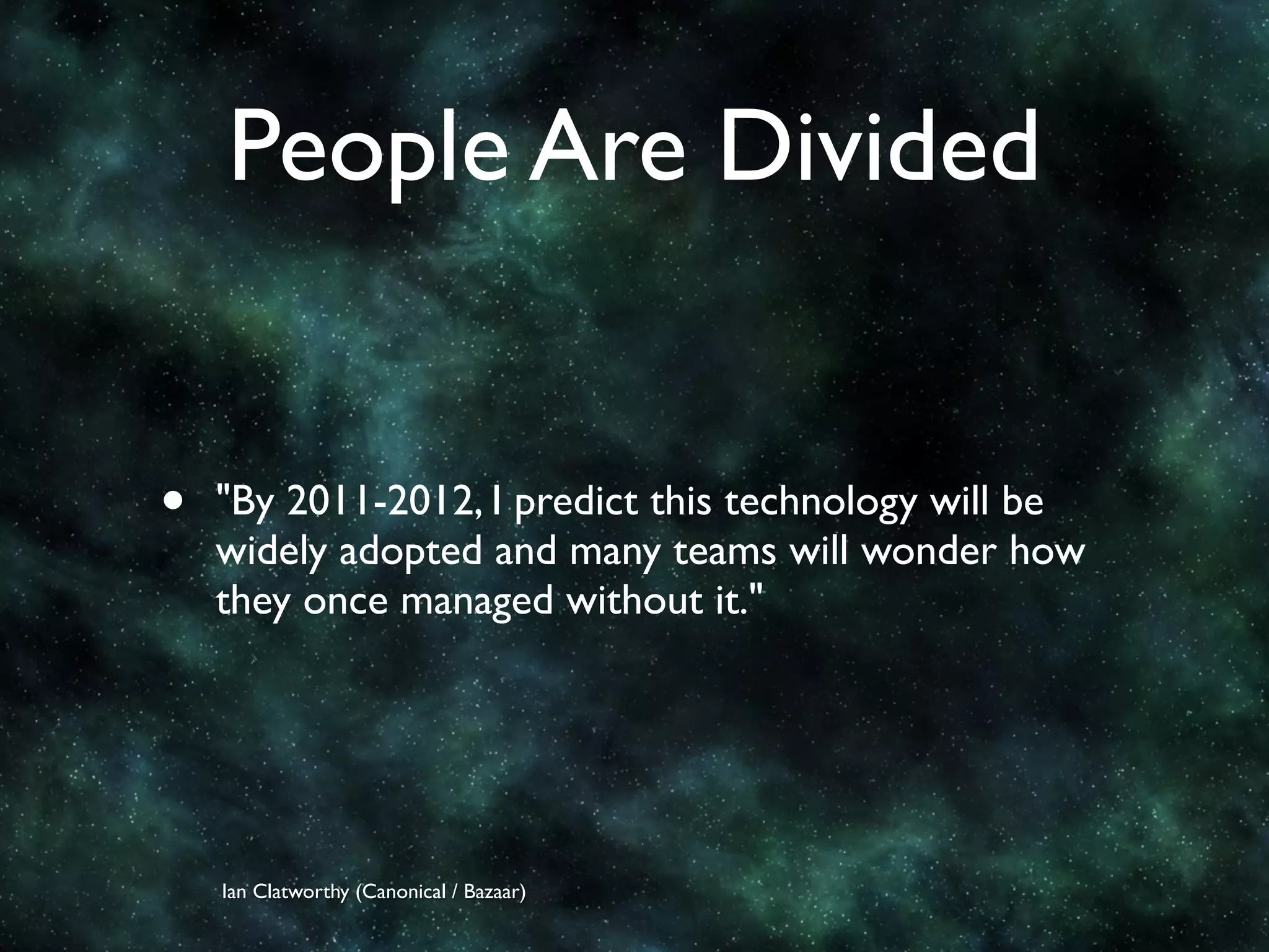 People Are Divided


•   "By 2011-2012, I predict this technology will be
    widely adopted and many teams will wonder how
    they once managed without it."




    Ian Clatworthy (Canonical / Bazaar)
 