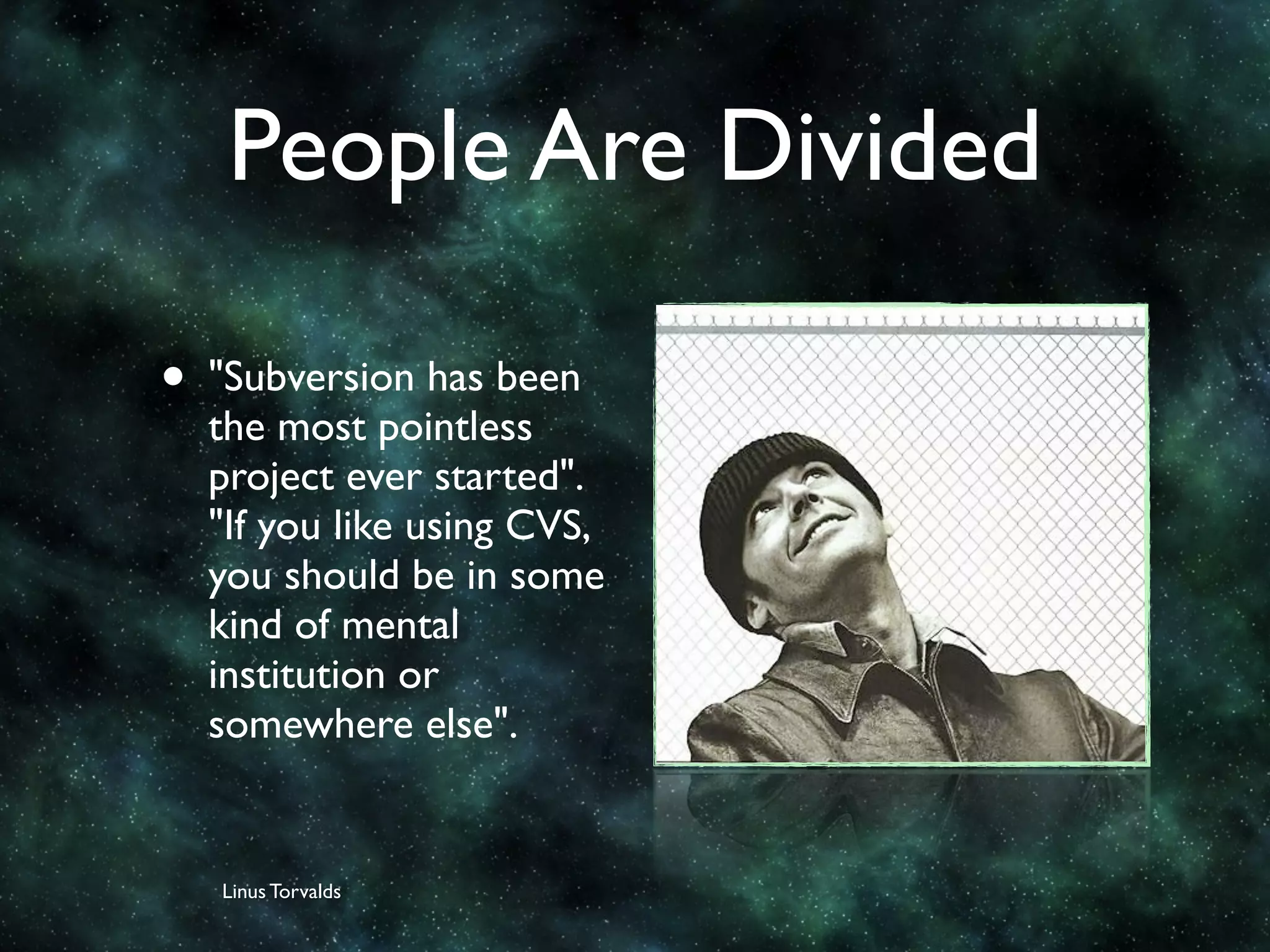 People Are Divided

• "Subversion has been
  the most pointless
  project ever started".
  "If you like using CVS,
  you should be in some
  kind of mental
  institution or
  somewhere else".


   Linus Torvalds
 