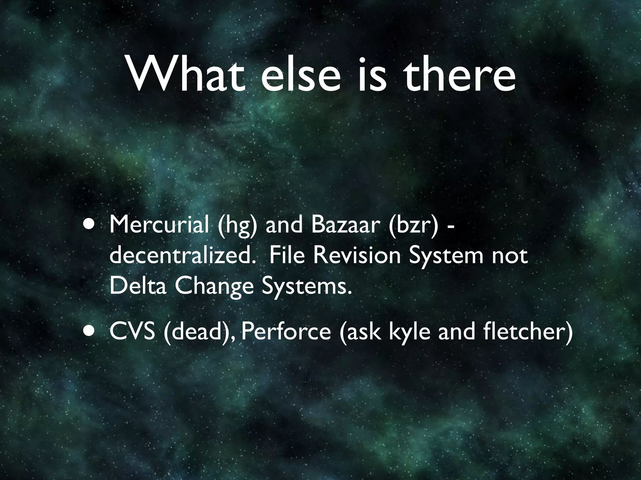 What else is there

• Mercurial (hg) and Bazaar (bzr) -
  decentralized. File Revision System not
  Delta Change Systems.
• CVS (dead), Perforce (ask kyle and ﬂetcher)
 