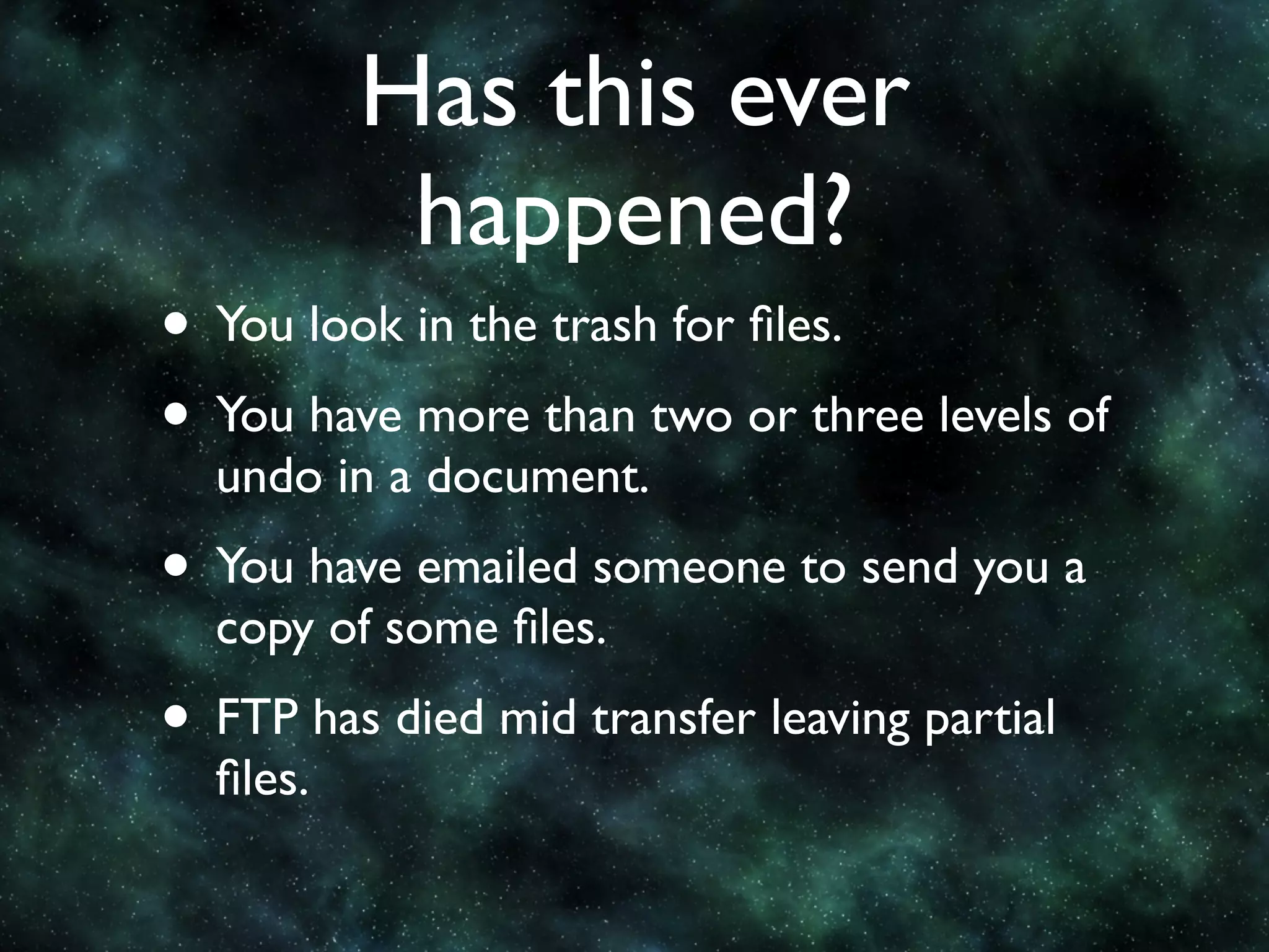 Has this ever
           happened?
• You look in the trash for ﬁles.
• You have more than two or three levels of
  undo in a document.
• You have emailed someone to send you a
  copy of some ﬁles.
• FTP has died mid transfer leaving partial
  ﬁles.
 