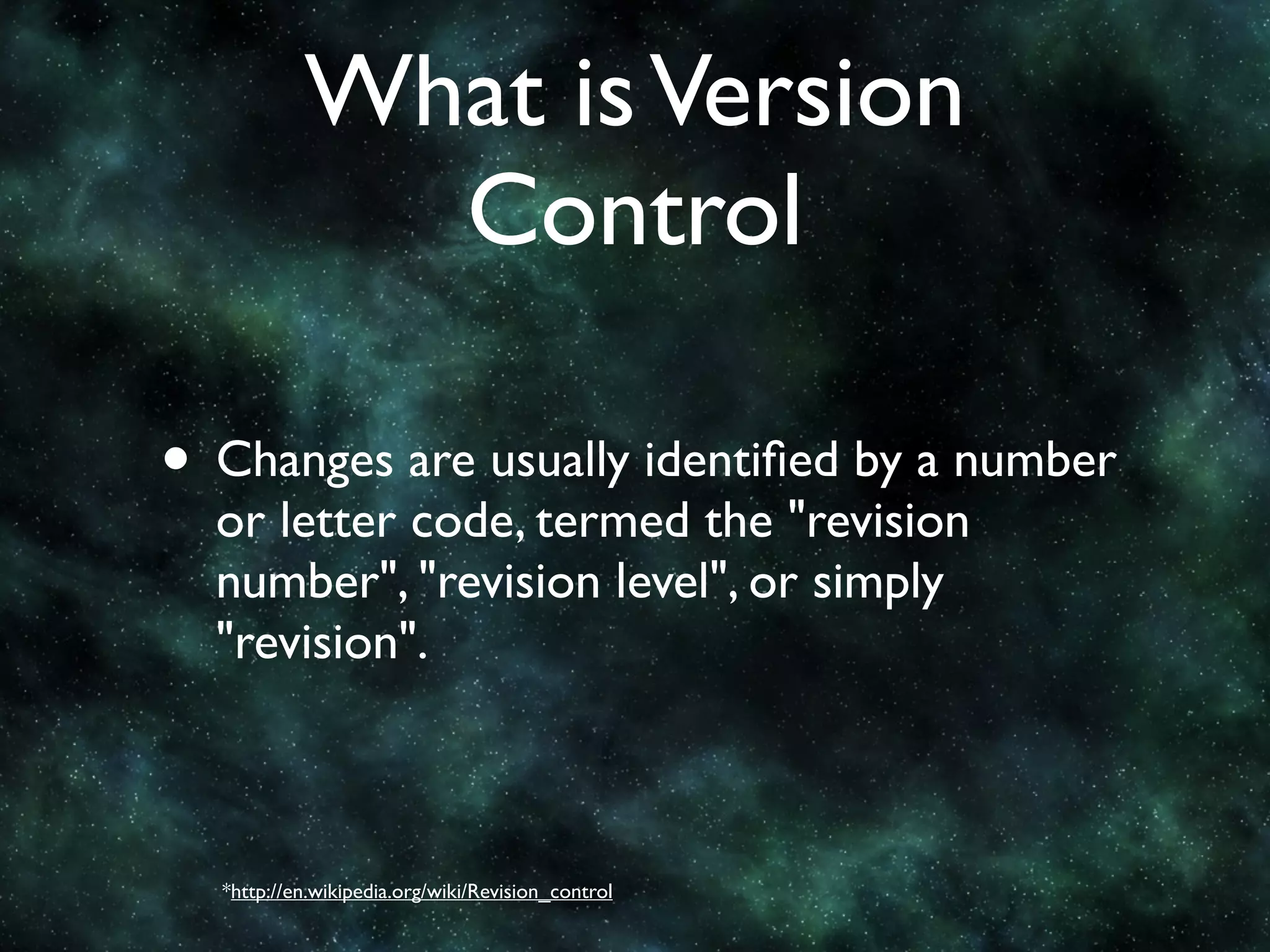 What is Version
             Control

• Changes are usually identiﬁed by a number
  or letter code, termed the "revision
  number", "revision level", or simply
  "revision".



  *http://en.wikipedia.org/wiki/Revision_control
 