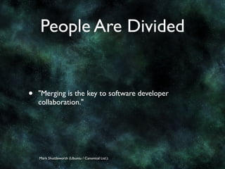 People Are Divided


•   "Merging is the key to software developer
    collaboration."




    Mark Shuttleworth (Ubuntu / Canonical Ltd.):
 