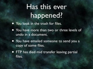 Has this ever
           happened?
• You look in the trash for ﬁles.
• You have more than two or three levels of
  undo in a document.
• You have emailed someone to send you a
  copy of some ﬁles.
• FTP has died mid transfer leaving partial
  ﬁles.
 