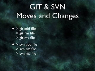 GIT & SVN
  Moves and Changes
• > git add ﬁle
  > git rm ﬁle
  > git mv ﬁle
• > svn add ﬁle
  > svn rm ﬁle
  > svn mv ﬁle
 