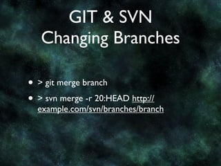 GIT & SVN
   Changing Branches

• > git merge branch
• > svn merge -r 20:HEAD http://
  example.com/svn/branches/branch
 