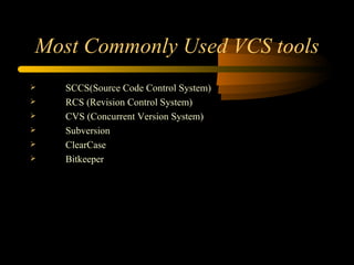 Most Commonly Used VCS tools SCCS(Source Code Control System) RCS (Revision Control System) CVS (Concurrent Version System) Subversion ClearCase Bitkeeper 