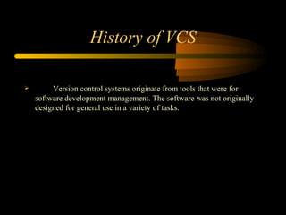 History of VCS Version control systems originate from tools that were for software development management. The software was not originally designed for general use in a variety of tasks. 