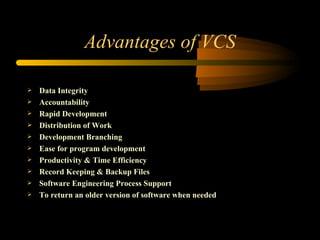 Advantages of VCS Data Integrity Accountability Rapid Development Distribution of Work Development Branching Ease for program development Productivity & Time Efficiency Record Keeping & Backup Files Software Engineering Process Support To return an older version of software when needed 