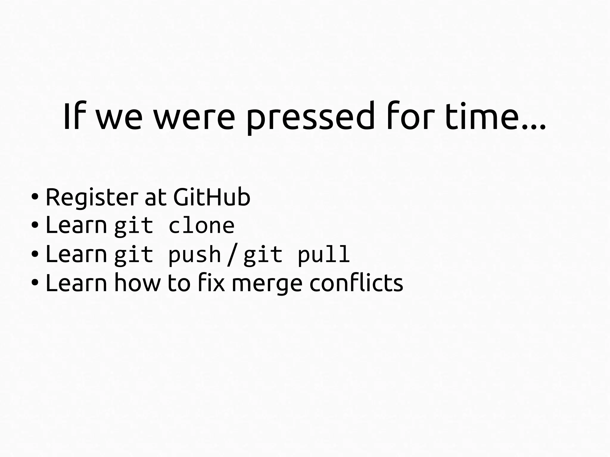 If we were pressed for time...
Register at GitHub
● Learn git clone
● Learn git push / git pull
●
Learn how to fix merge conflicts
●

 