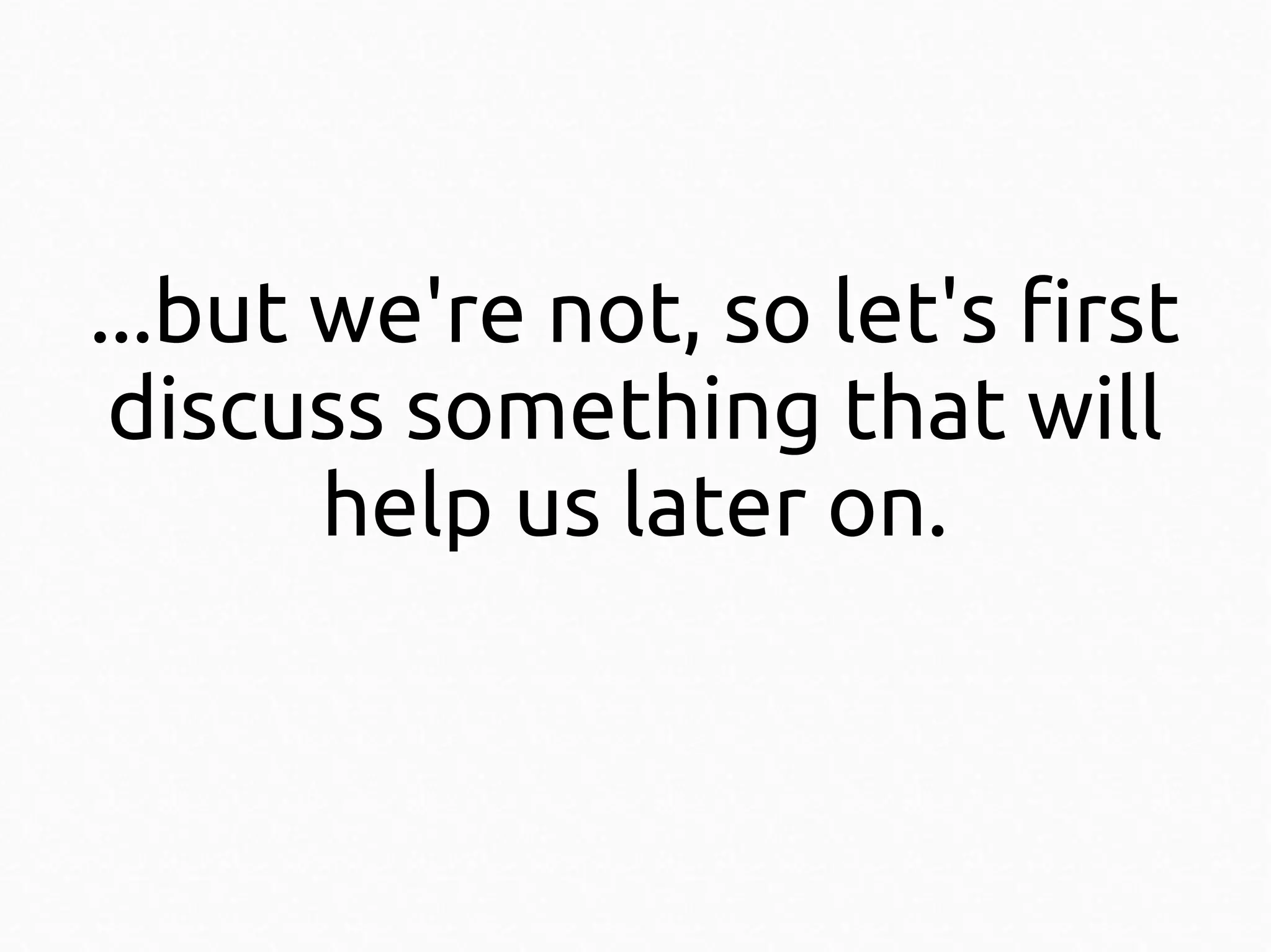 ...but we're not, so let's first
discuss something that will
help us later on.

 