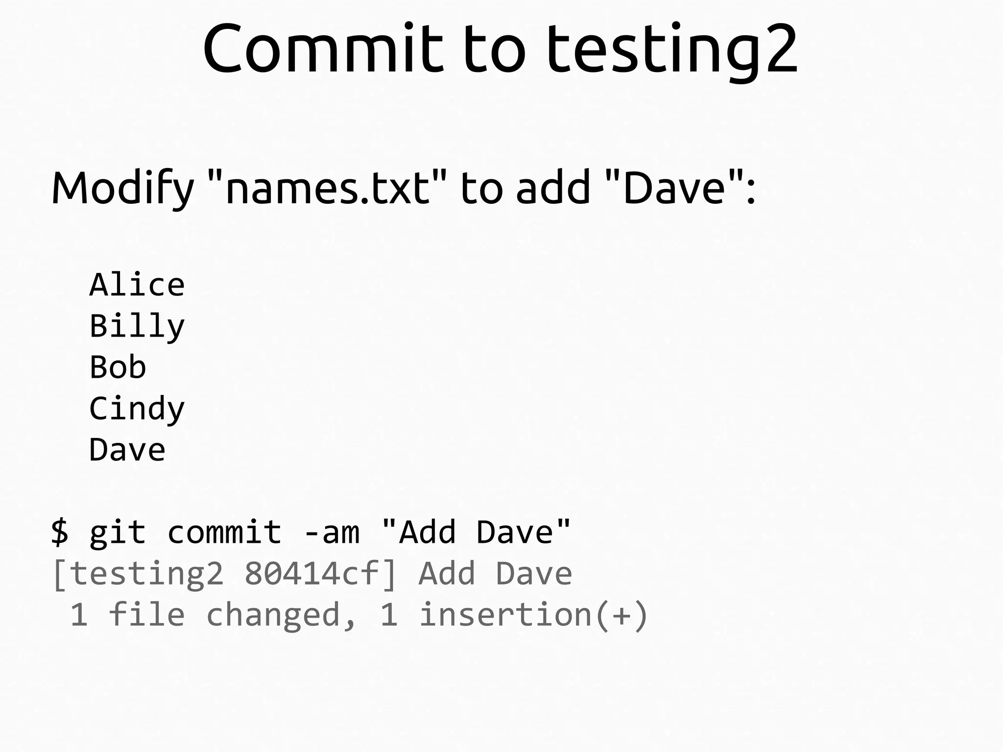 Commit to testing2
Modify "names.txt" to add "Dave":
Alice
Billy
Bob
Cindy
Dave
$ git commit -am "Add Dave"
[testing2 80414cf] Add Dave
1 file changed, 1 insertion(+)

 
