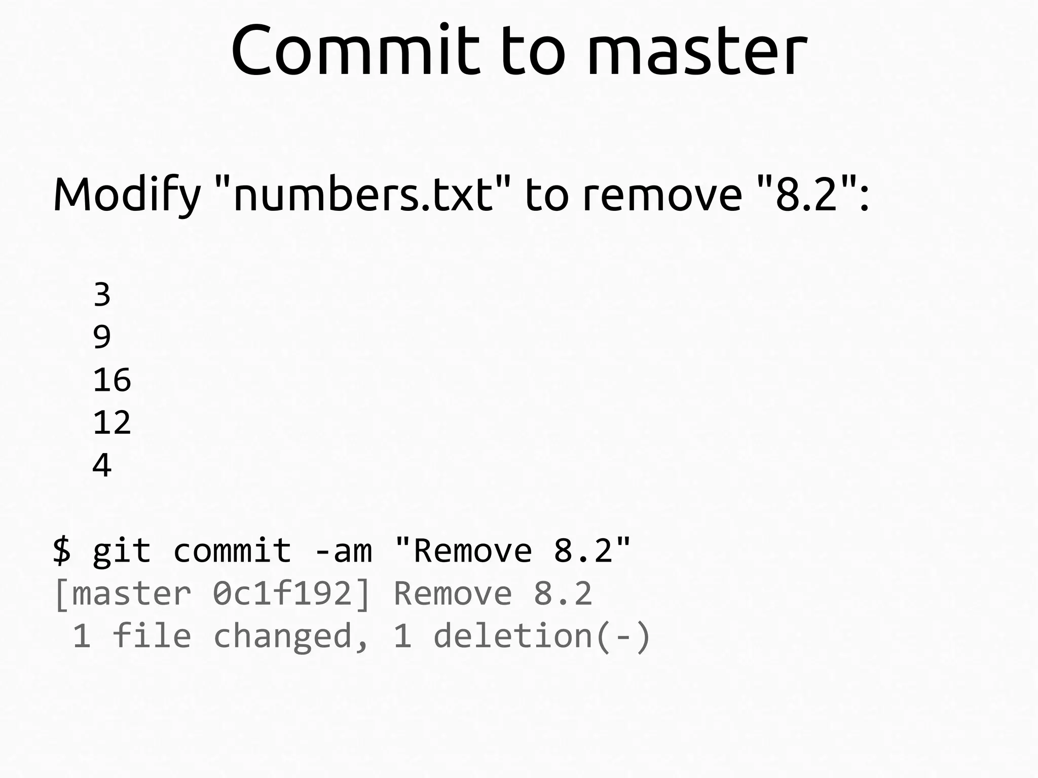 Commit to master
Modify "numbers.txt" to remove "8.2":
3
9
16
12
4
$ git commit -am "Remove 8.2"
[master 0c1f192] Remove 8.2
1 file changed, 1 deletion(-)

 