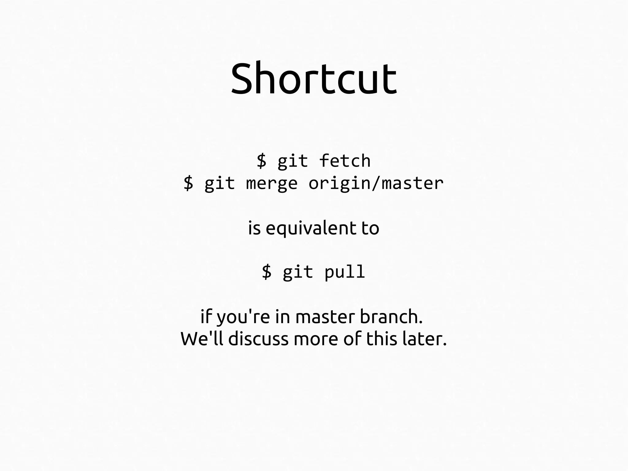 Shortcut
$ git fetch
$ git merge origin/master
is equivalent to
$ git pull
if you're in master branch.
We'll discuss more of this later.

 