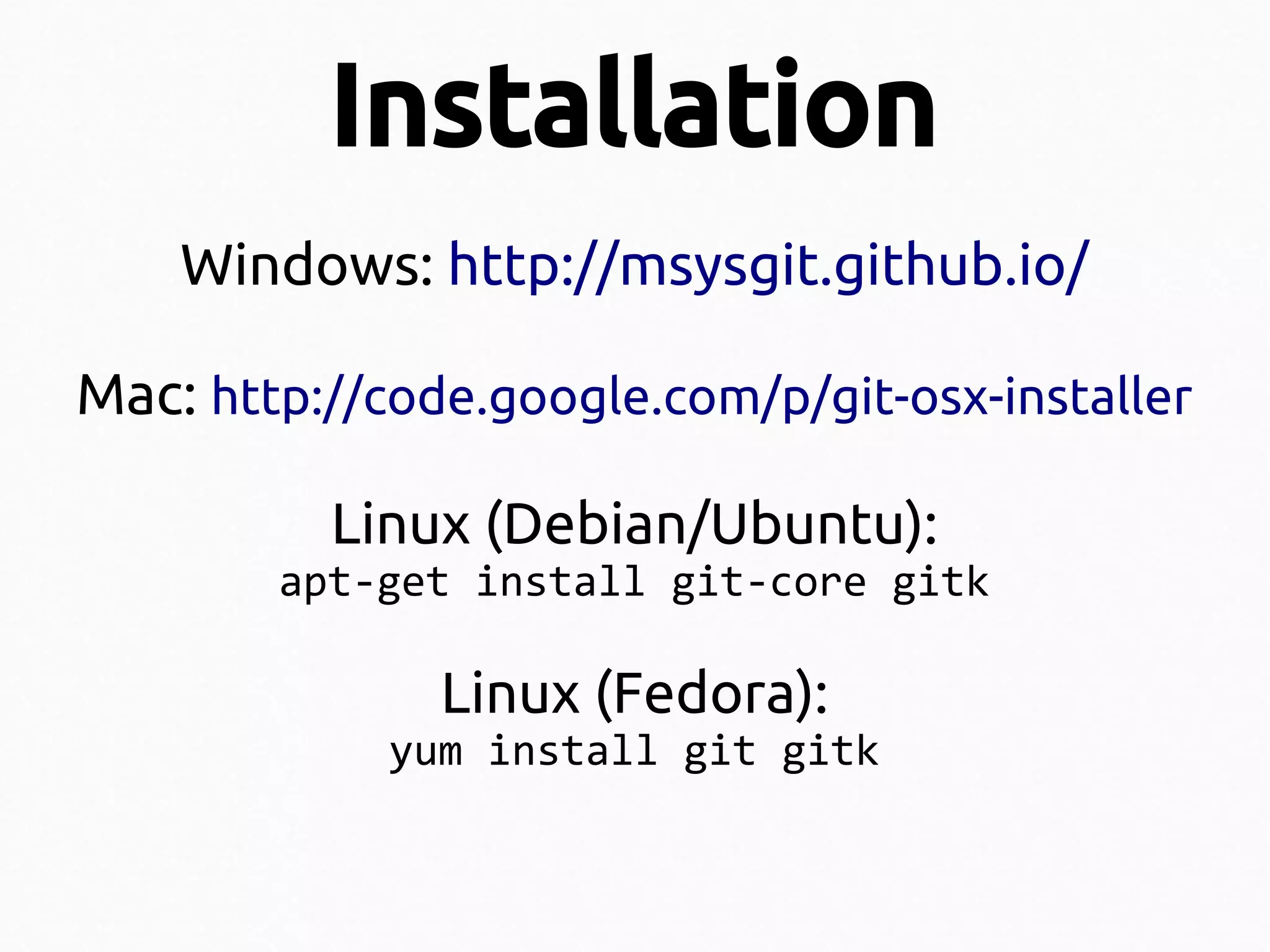 Installation
Windows: http://msysgit.github.io/
Mac: http://code.google.com/p/git-osx-installer
Linux (Debian/Ubuntu):
apt-get install git-core gitk

Linux (Fedora):

yum install git gitk

 