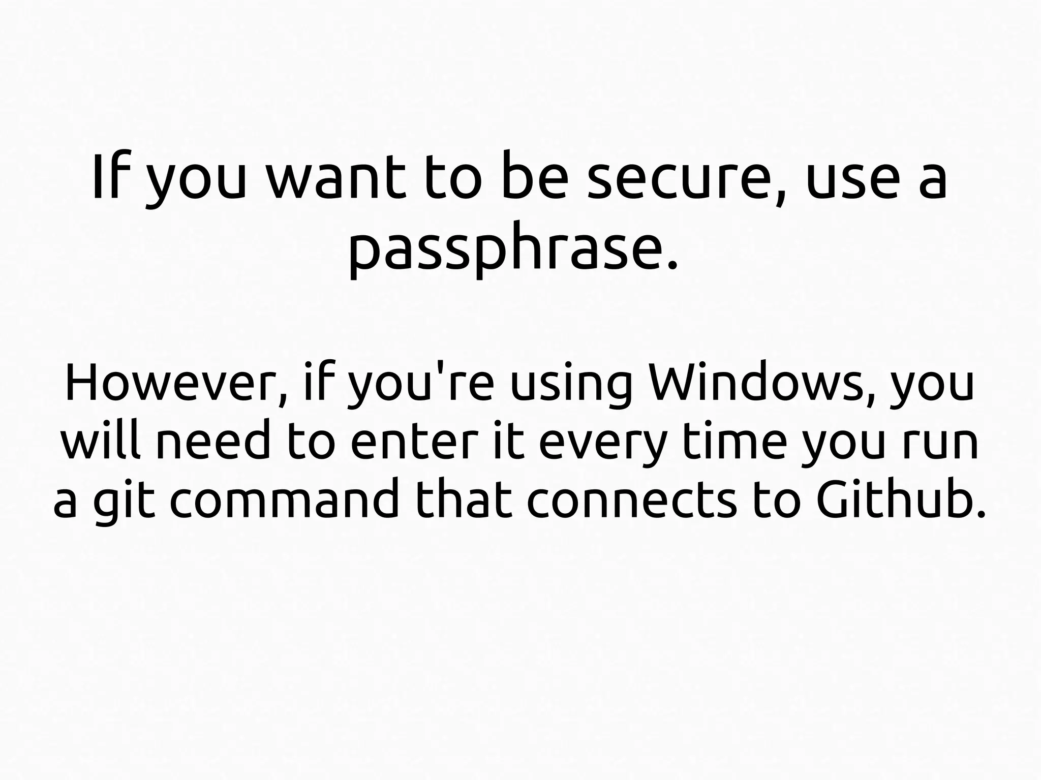 If you want to be secure, use a
passphrase.
However, if you're using Windows, you
will need to enter it every time you run
a git command that connects to Github.

 