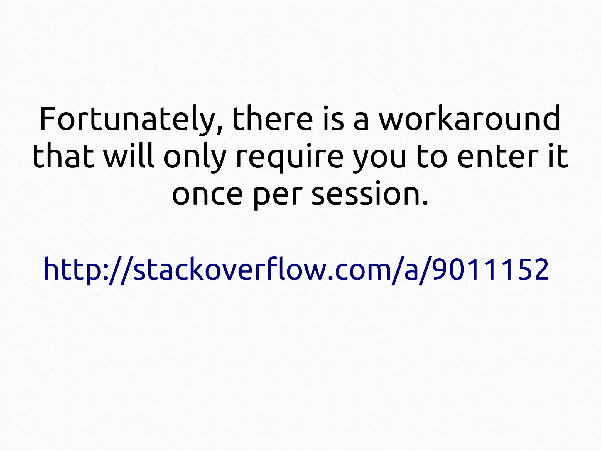 Fortunately, there is a workaround
that will only require you to enter it
once per session.
http://stackoverflow.com/a/9011152

 