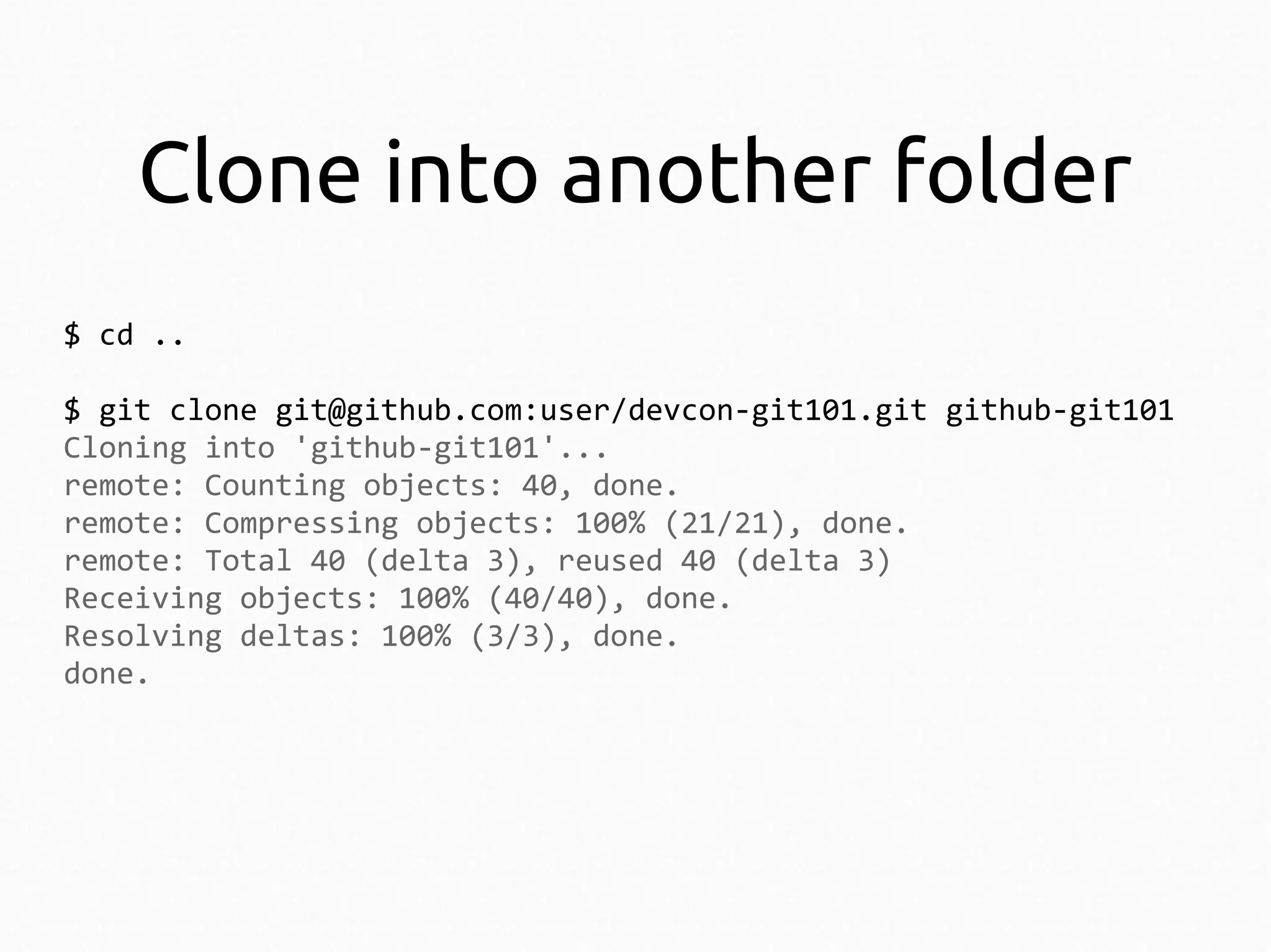 Clone into another folder
$ cd ..
$ git clone git@github.com:user/devcon-git101.git github-git101
Cloning into 'github-git101'...
remote: Counting objects: 40, done.
remote: Compressing objects: 100% (21/21), done.
remote: Total 40 (delta 3), reused 40 (delta 3)
Receiving objects: 100% (40/40), done.
Resolving deltas: 100% (3/3), done.
done.

 