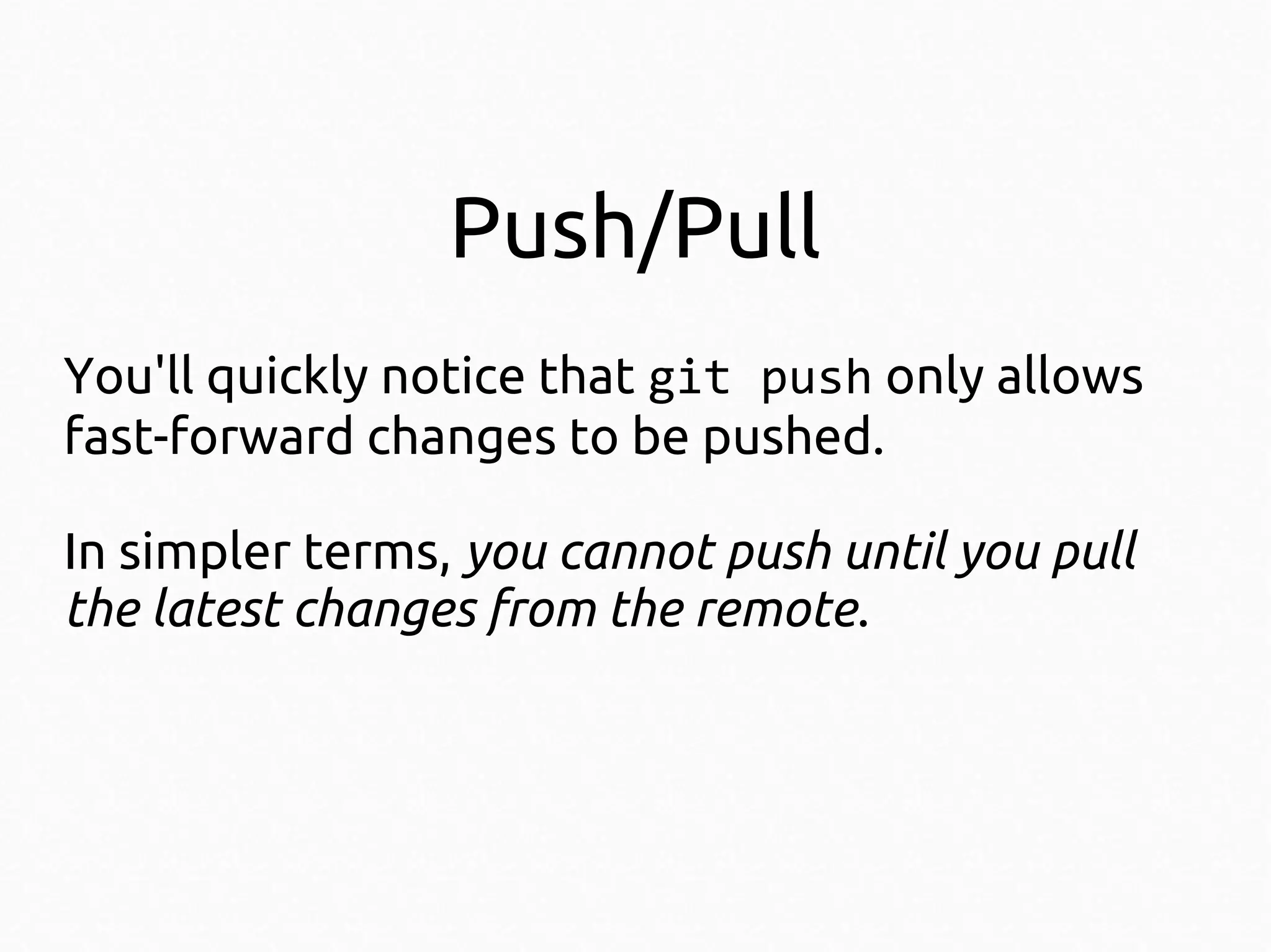 Push/Pull
You'll quickly notice that git push only allows
fast-forward changes to be pushed.
In simpler terms, you cannot push until you pull
the latest changes from the remote.

 