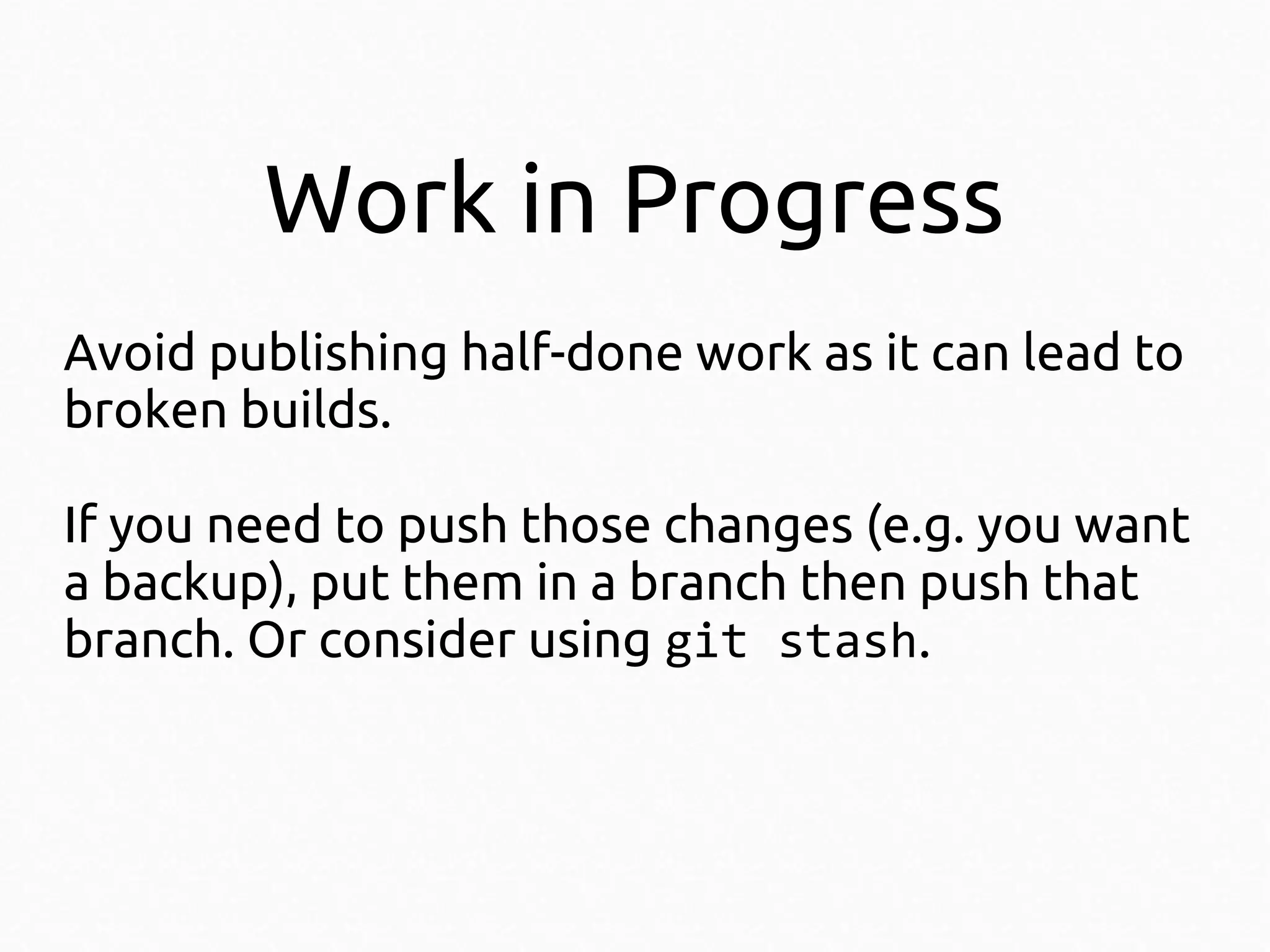 Work in Progress
Avoid publishing half-done work as it can lead to
broken builds.
If you need to push those changes (e.g. you want
a backup), put them in a branch then push that
branch. Or consider using git stash.

 