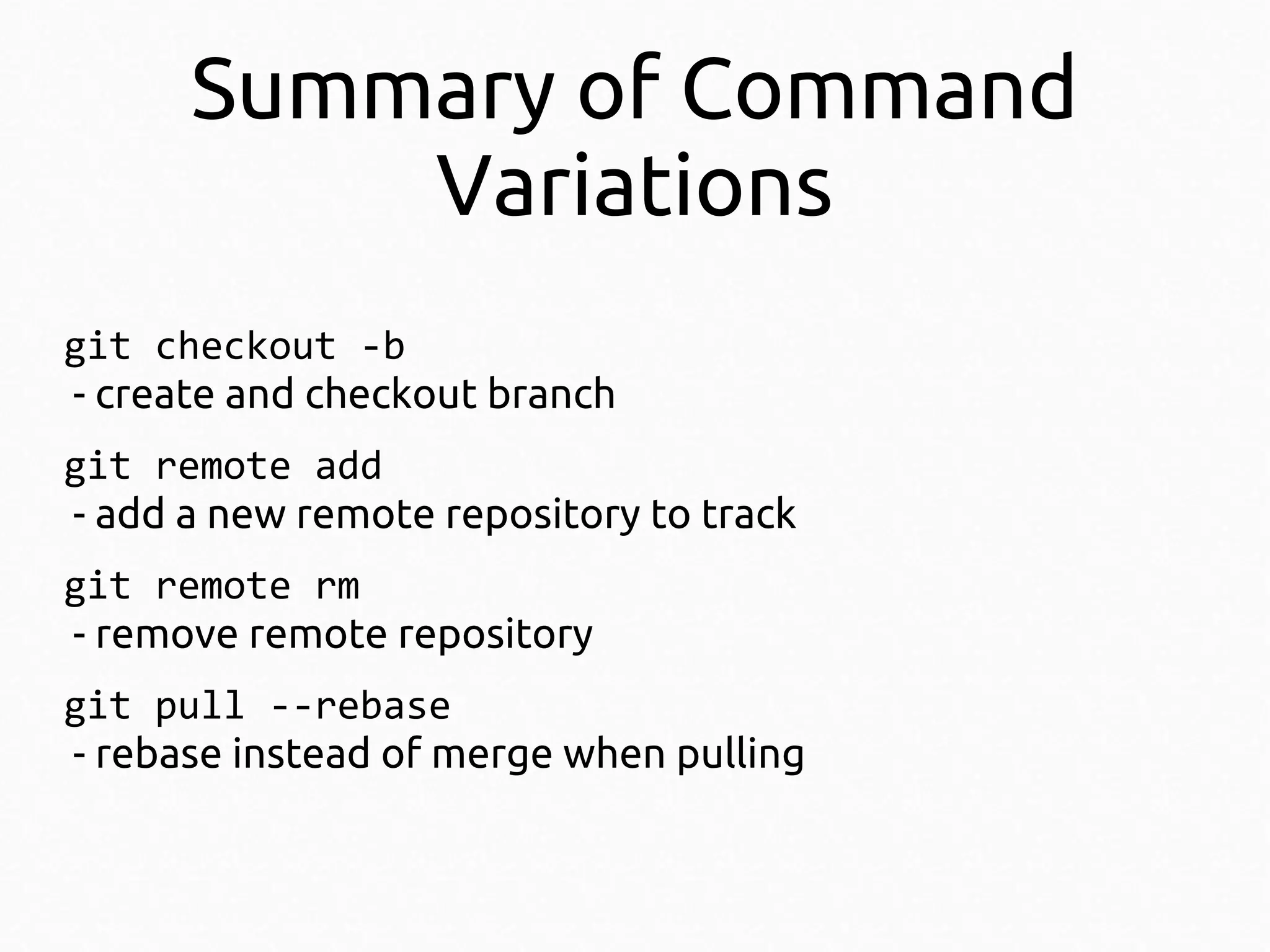 Summary of Command
Variations
git checkout -b
- create and checkout branch
git remote add
- add a new remote repository to track
git remote rm
- remove remote repository
git pull --rebase
- rebase instead of merge when pulling

 