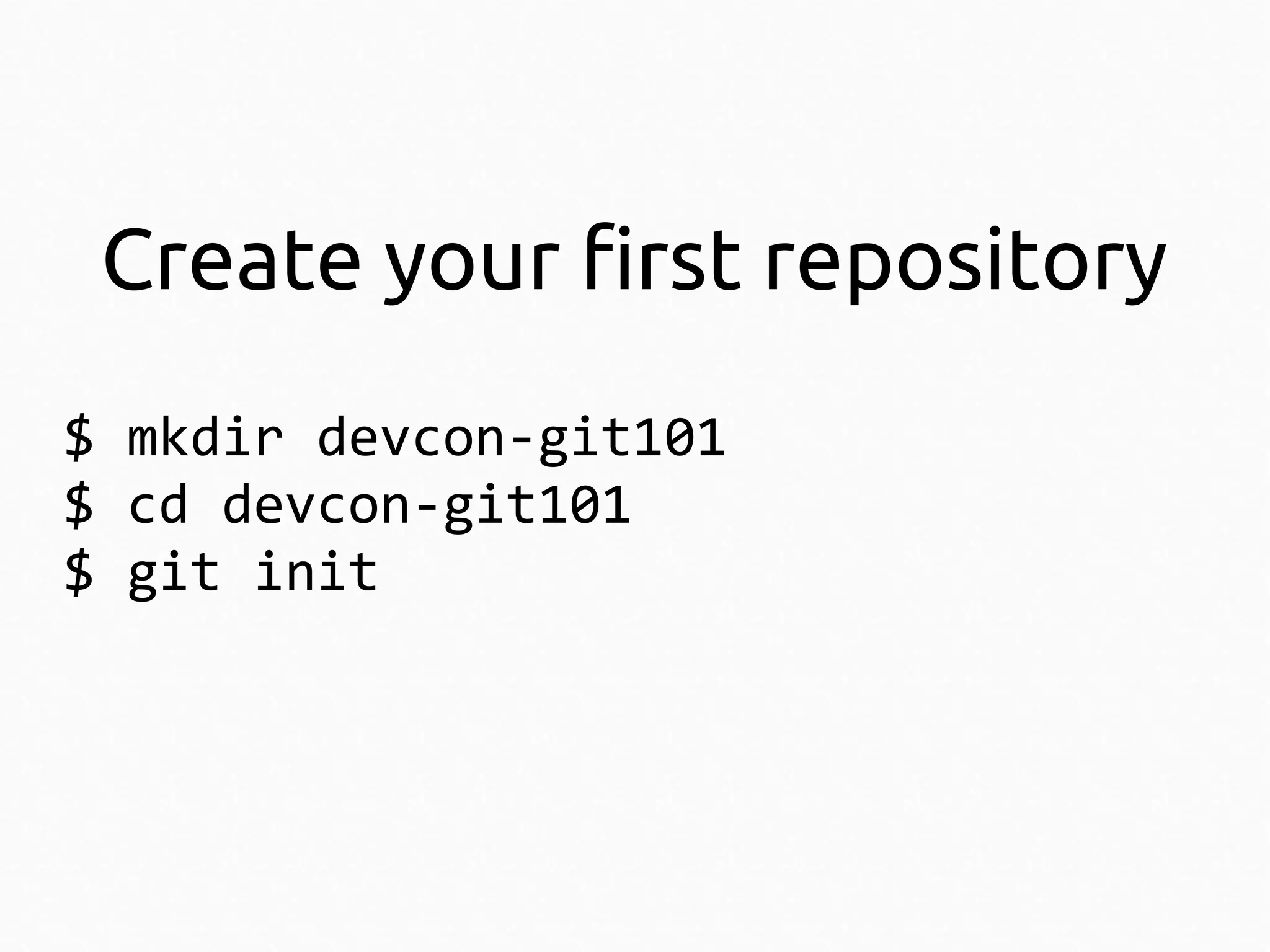 Create your first repository
$ mkdir devcon-git101
$ cd devcon-git101
$ git init

 