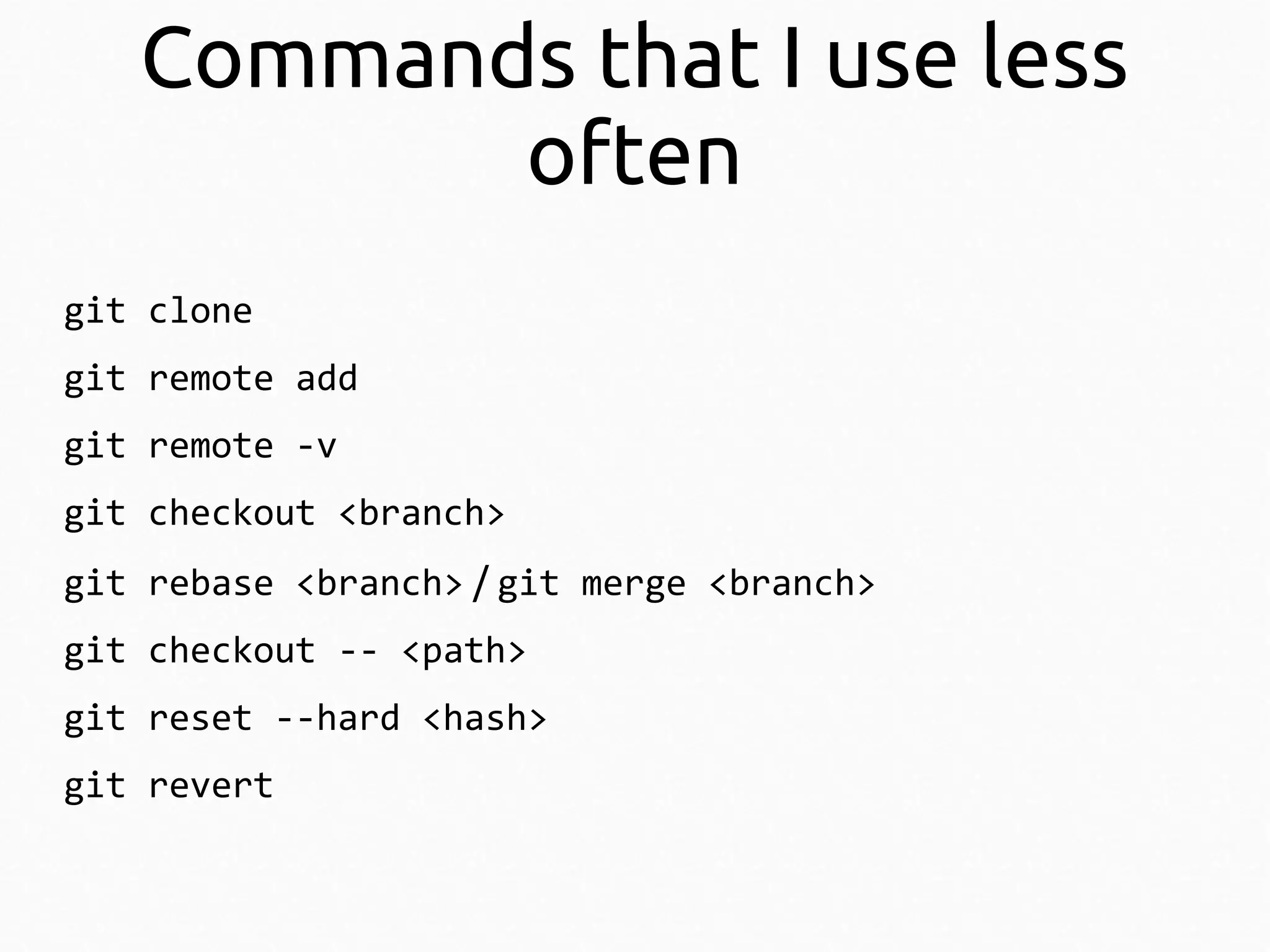 Commands that I use less
often
git clone
git remote add
git remote -v
git checkout <branch>
git rebase <branch> / git merge <branch>
git checkout -- <path>
git reset --hard <hash>
git revert

 