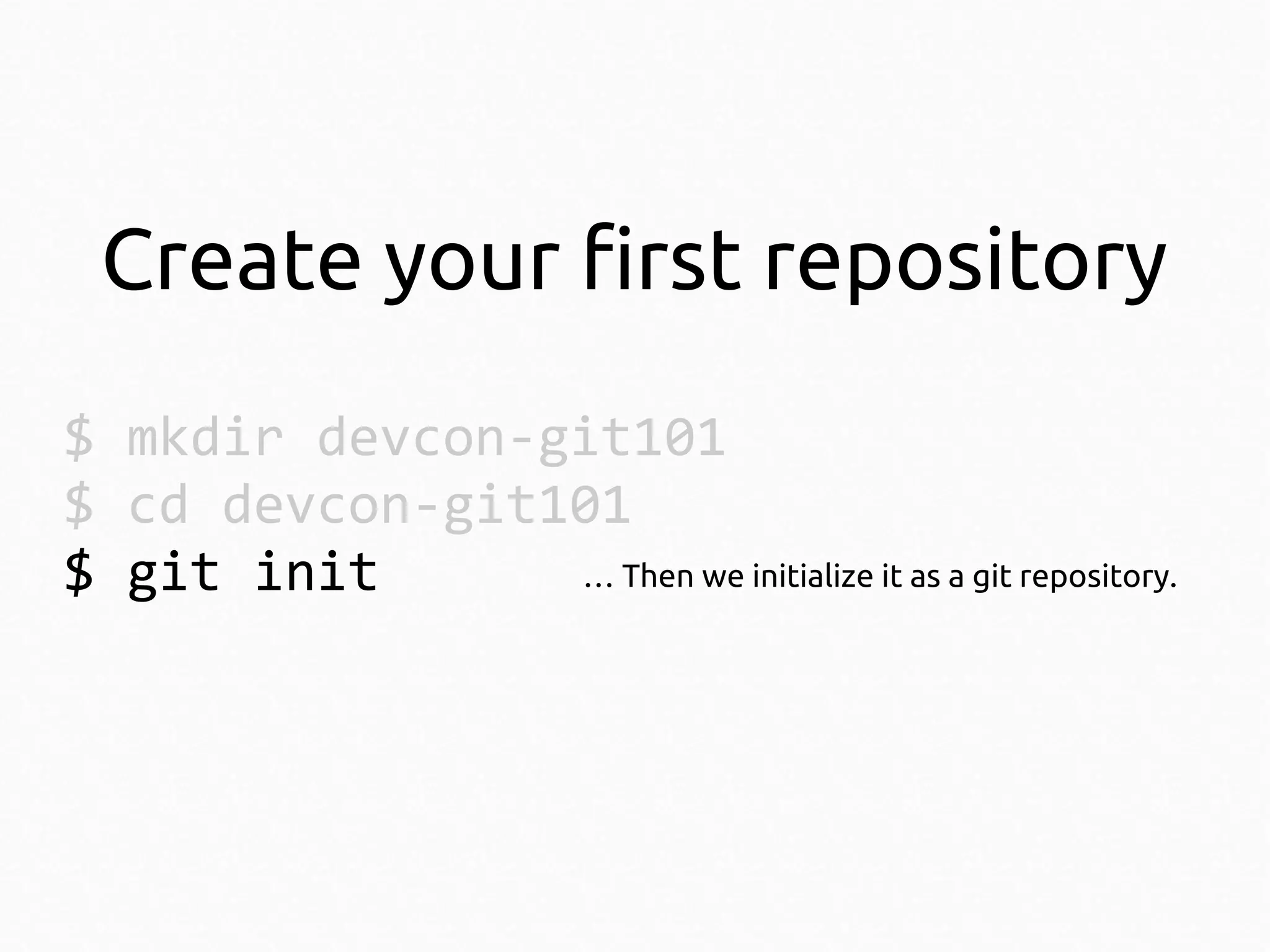Create your first repository
$ mkdir devcon-git101
$ cd devcon-git101
… Then we initialize it as a git repository.
$ git init

 
